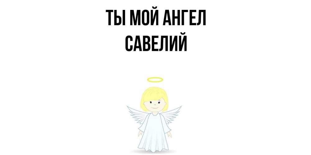 Открытка на каждый день с именем, Савелий Ты мой ангел ангел Прикольная открытка с пожеланием онлайн скачать бесплатно 
