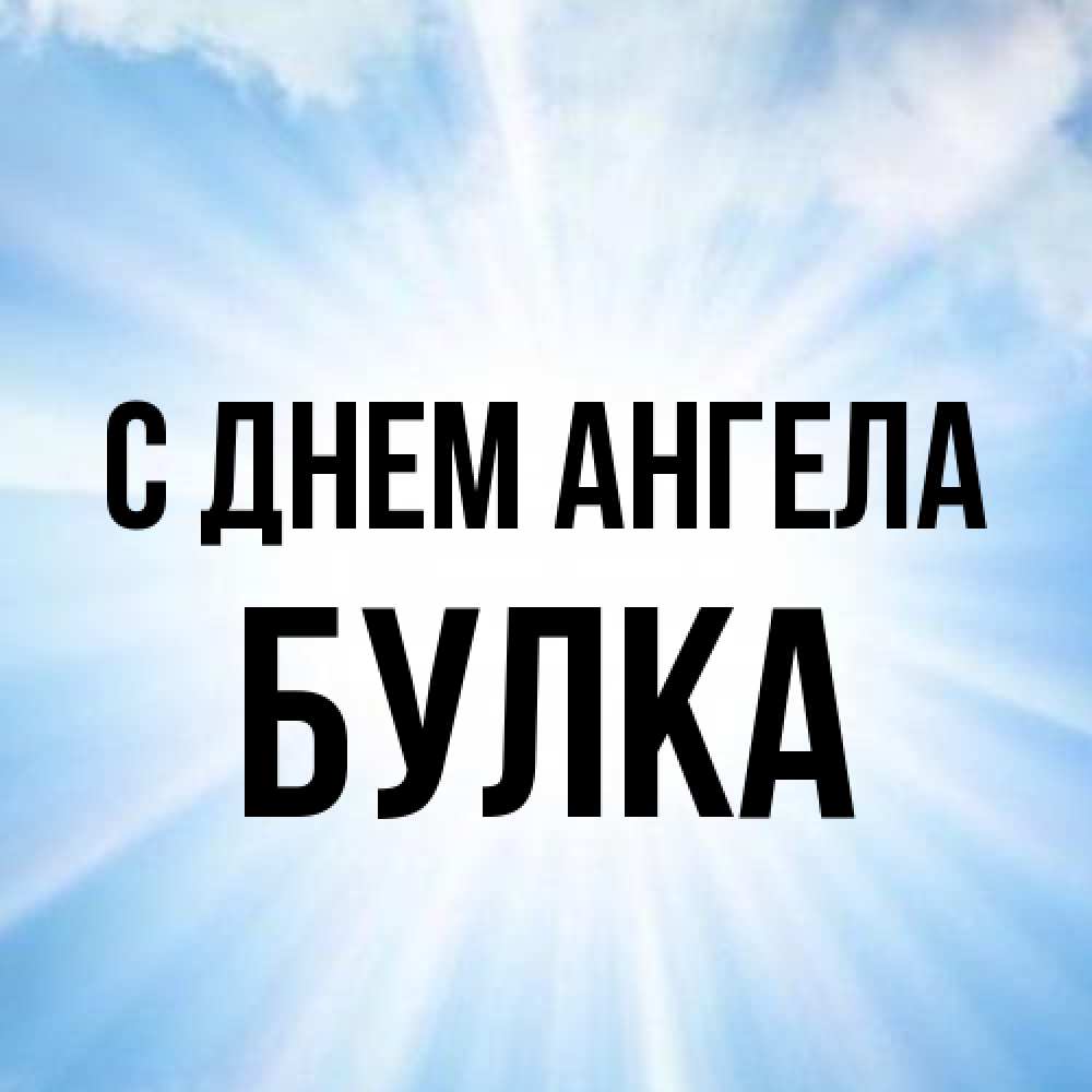 Открытка на каждый день с именем, Булка С днем ангела свет небесный Прикольная открытка с пожеланием онлайн скачать бесплатно 