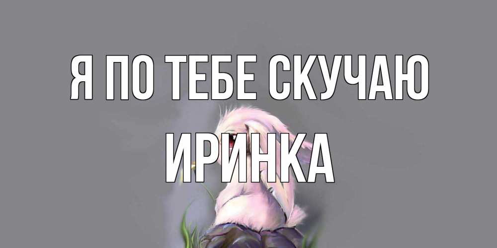 Открытка на каждый день с именем, Иринка Я по тебе скучаю заяц Прикольная открытка с пожеланием онлайн скачать бесплатно 