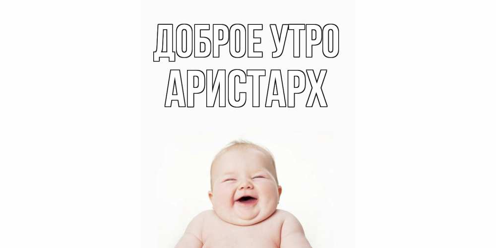 Открытка на каждый день с именем, Аристарх Доброе утро малыш с улыбкой Прикольная открытка с пожеланием онлайн скачать бесплатно 
