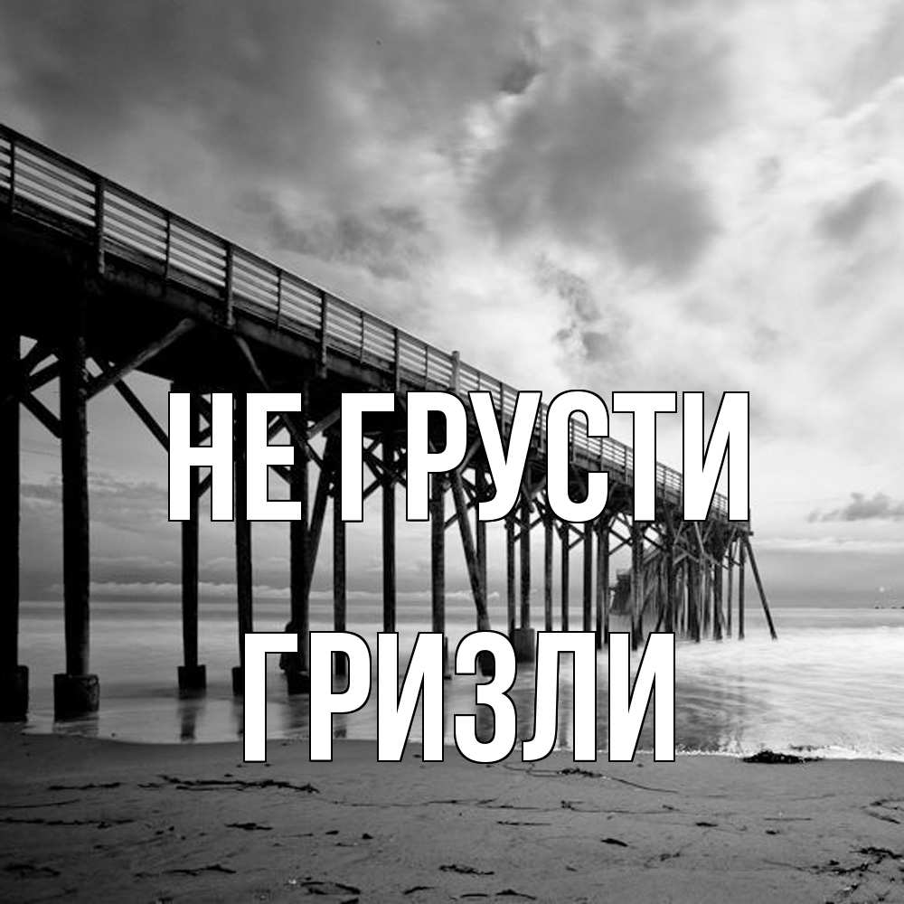 Открытка на каждый день с именем, Гризли Не грусти вода и пляж под мостом Прикольная открытка с пожеланием онлайн скачать бесплатно 
