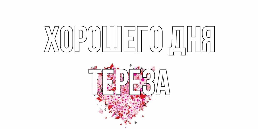 Открытка на каждый день с именем, Тереза Хорошего дня открытка на каждый день для любимой Прикольная открытка с пожеланием онлайн скачать бесплатно 