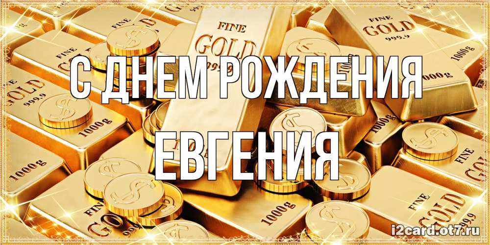 Открытка на каждый день с именем, Евгения С днем рождения золотые слитки и золотые монеты на открытке Прикольная открытка с пожеланием онлайн скачать бесплатно 