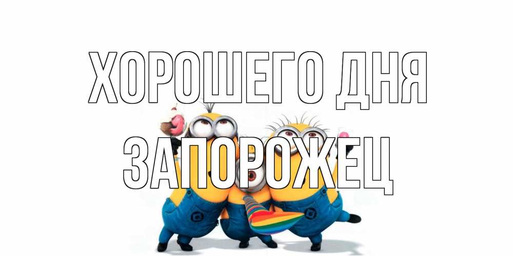 Открытка на каждый день с именем, Запорожец Хорошего дня миньоны и прекрасный день Прикольная открытка с пожеланием онлайн скачать бесплатно 