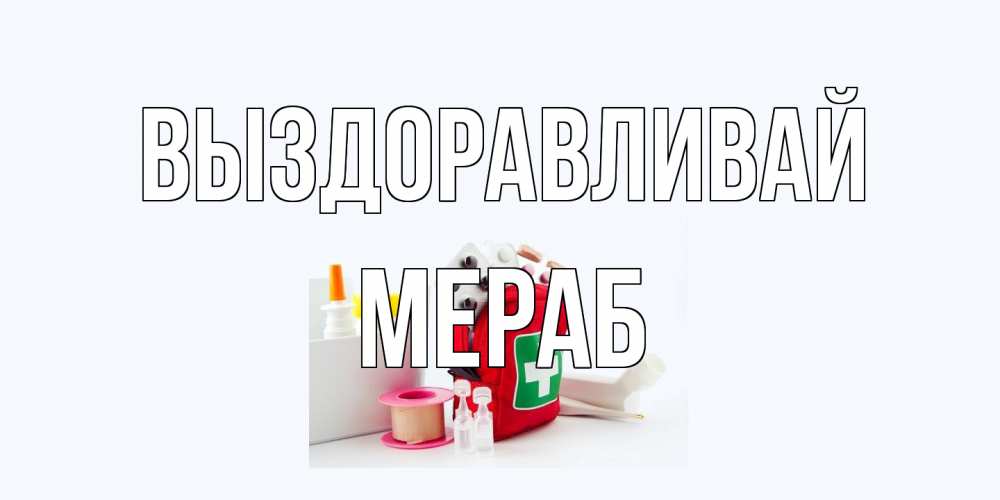 Открытка на каждый день с именем, Мераб Выздоравливай аптечка Прикольная открытка с пожеланием онлайн скачать бесплатно 