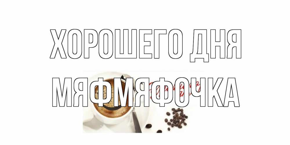 Открытка на каждый день с именем, мяфмяфочка Хорошего дня хорошего дня Прикольная открытка с пожеланием онлайн скачать бесплатно 