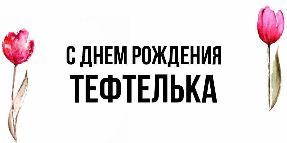 Открытка на каждый день с именем, тефтелька С днем рождения открытки акварелью с цветами Прикольная открытка с пожеланием онлайн скачать бесплатно 
