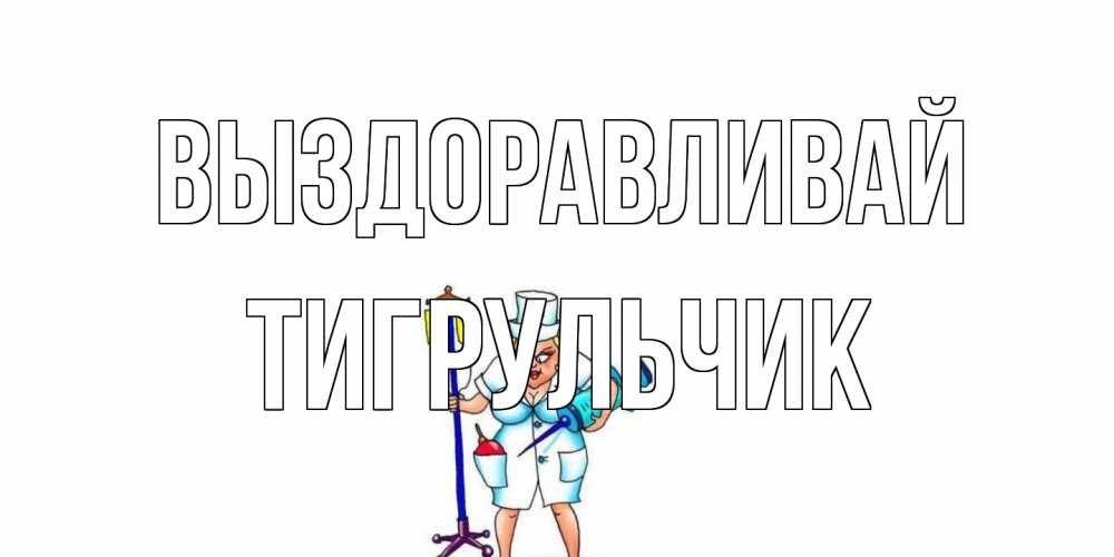 Открытка на каждый день с именем, Тигpульчик Выздоравливай медсестра Прикольная открытка с пожеланием онлайн скачать бесплатно 