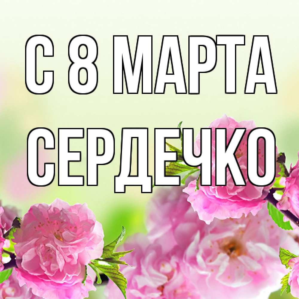 Открытка на каждый день с именем, сердечко C 8 МАРТА цветы Прикольная открытка с пожеланием онлайн скачать бесплатно 