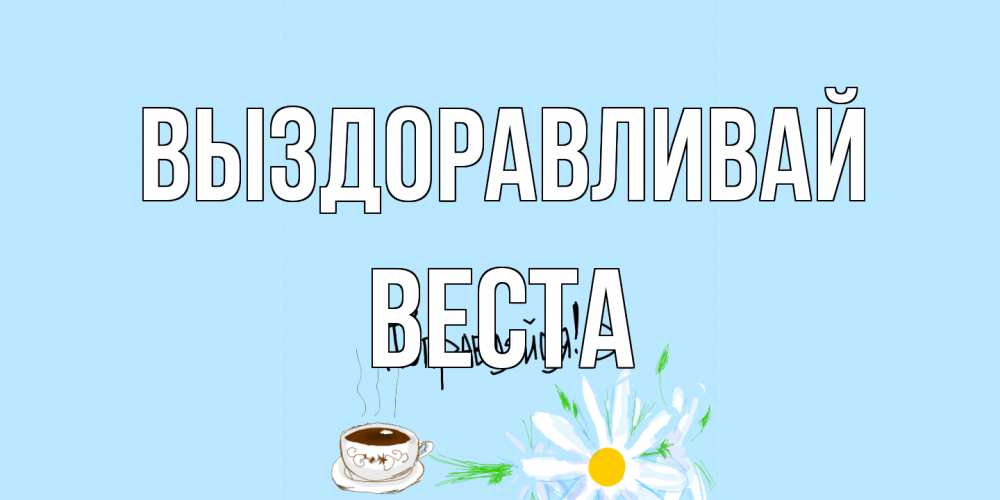 Открытка на каждый день с именем, Веста Выздоравливай чай Прикольная открытка с пожеланием онлайн скачать бесплатно 