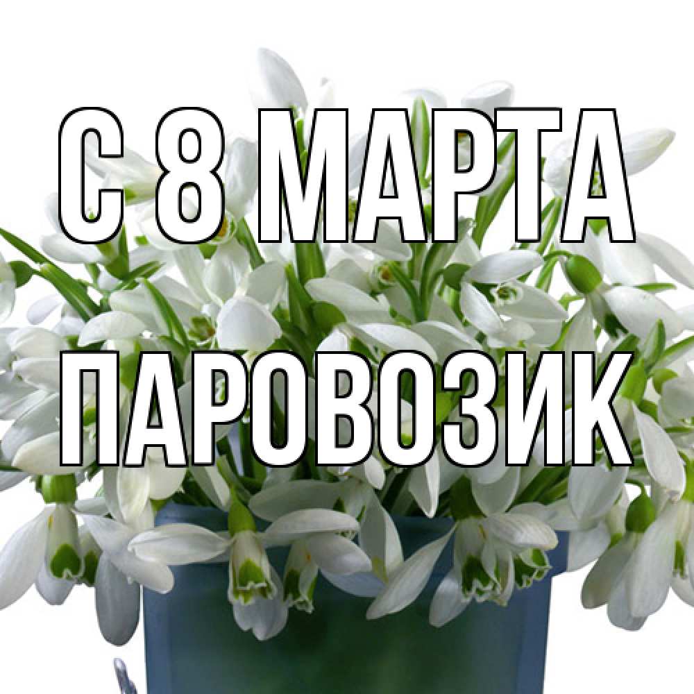 Открытка на каждый день с именем, паровозик C 8 МАРТА цветы к международному женскому дню Прикольная открытка с пожеланием онлайн скачать бесплатно 