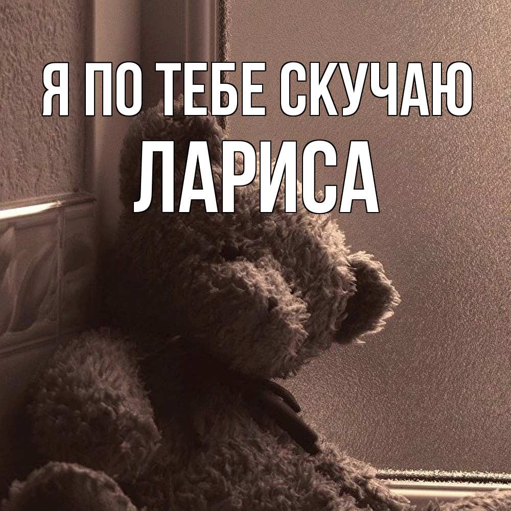 Открытка на каждый день с именем, Лариса Я по тебе скучаю скучаем тут Прикольная открытка с пожеланием онлайн скачать бесплатно 