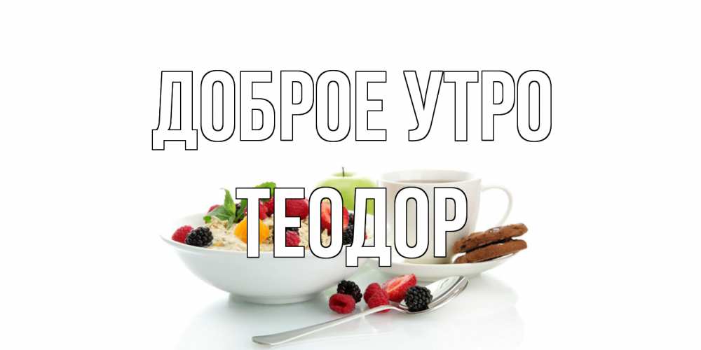 Открытка на каждый день с именем, Теодор Доброе утро розы,фрукты, кофе Прикольная открытка с пожеланием онлайн скачать бесплатно 