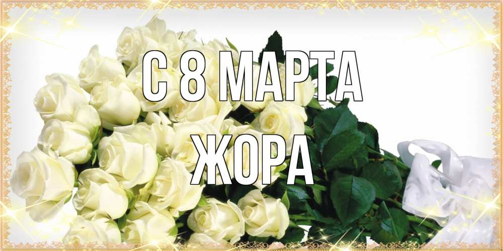 Открытка на каждый день с именем, Жора C 8 МАРТА букет с розами желтокремового цвета для любимой на международный женский день Прикольная открытка с пожеланием онлайн скачать бесплатно 