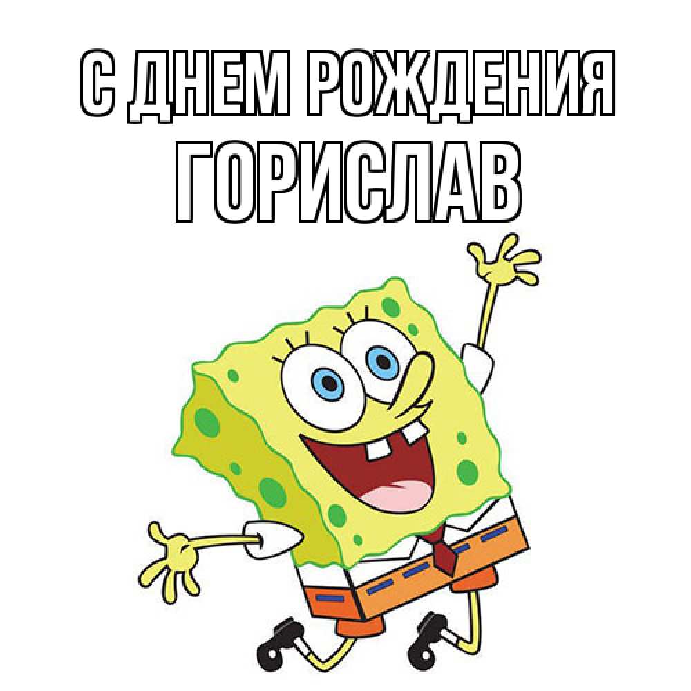 Открытка на каждый день с именем, Горислав С днем рождения губка боб Прикольная открытка с пожеланием онлайн скачать бесплатно 