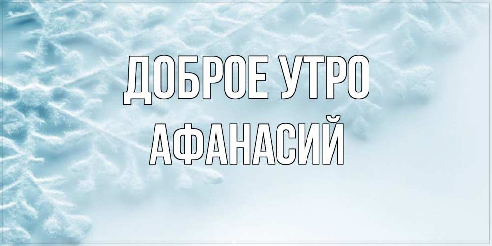Открытка на каждый день с именем, Афанасий Доброе утро классное зимнее утро Прикольная открытка с пожеланием онлайн скачать бесплатно 