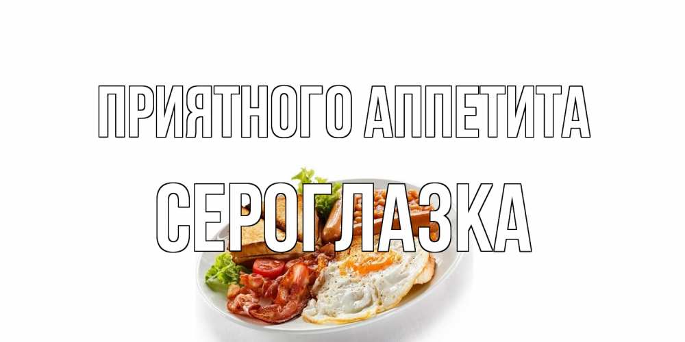 Открытка на каждый день с именем, сероглазка Приятного аппетита завтрак Прикольная открытка с пожеланием онлайн скачать бесплатно 