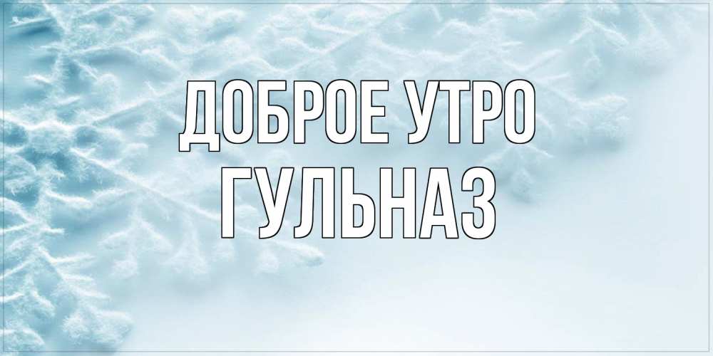Открытка на каждый день с именем, Гульназ Доброе утро классное зимнее утро Прикольная открытка с пожеланием онлайн скачать бесплатно 
