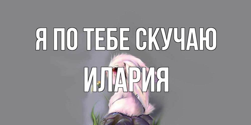 Открытка на каждый день с именем, Илария Я по тебе скучаю заяц Прикольная открытка с пожеланием онлайн скачать бесплатно 