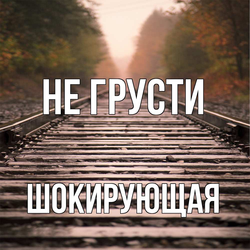 Открытка на каждый день с именем, Шокирующая Не грусти лес и железная дорога Прикольная открытка с пожеланием онлайн скачать бесплатно 