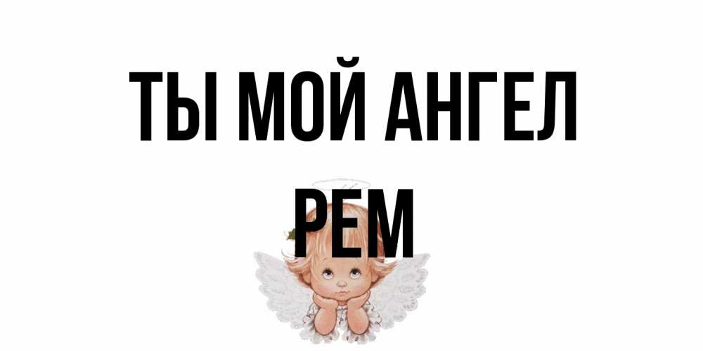 Открытка на каждый день с именем, Рем Ты мой ангел ангел Прикольная открытка с пожеланием онлайн скачать бесплатно 