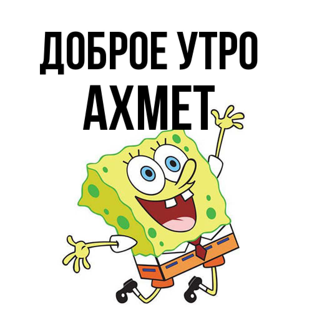 Открытка на каждый день с именем, Ахмет Доброе утро улыбающийся спанч Боб Прикольная открытка с пожеланием онлайн скачать бесплатно 