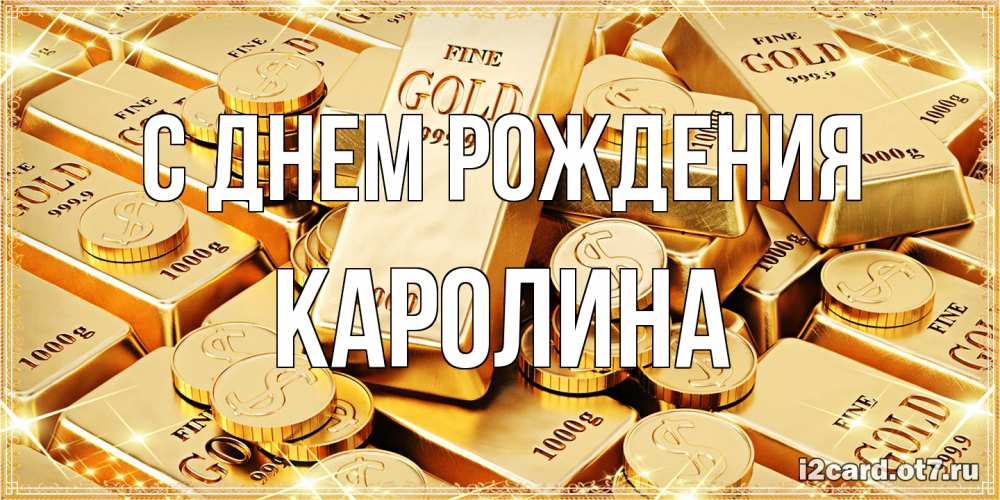 Открытка на каждый день с именем, Каролина С днем рождения золотые слитки и золотые монеты на открытке Прикольная открытка с пожеланием онлайн скачать бесплатно 