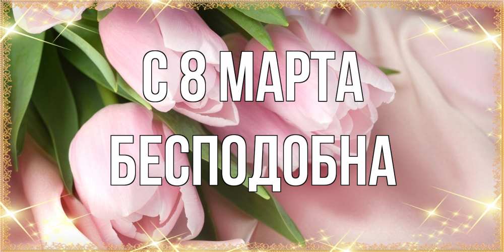 Открытка на каждый день с именем, Бесподобна C 8 МАРТА поздравления с международным женским днем Прикольная открытка с пожеланием онлайн скачать бесплатно 