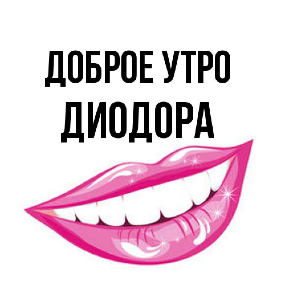 Открытка на каждый день с именем, Диодора Доброе утро розовые губы и белые зубы Прикольная открытка с пожеланием онлайн скачать бесплатно 
