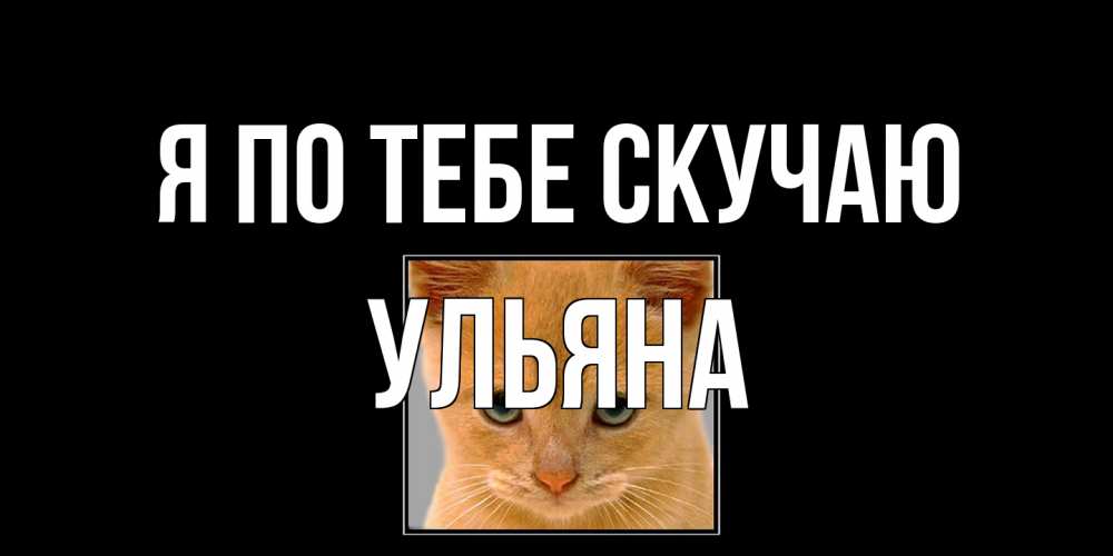 Открытка на каждый день с именем, Ульяна Я по тебе скучаю открытки рыжий котенок скучает по тебе Прикольная открытка с пожеланием онлайн скачать бесплатно 
