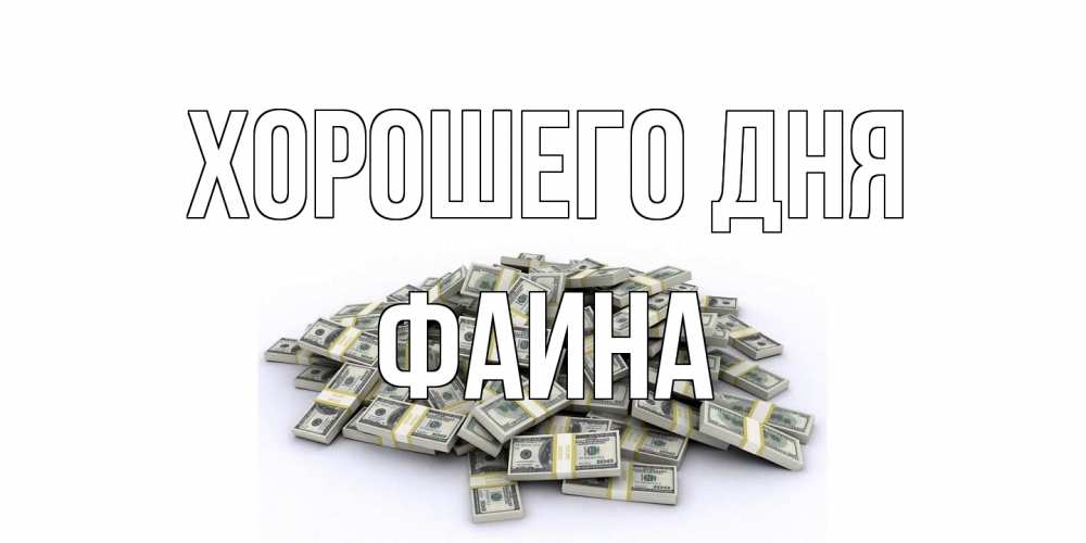 Открытка на каждый день с именем, Фаина Хорошего дня гора долларов Прикольная открытка с пожеланием онлайн скачать бесплатно 