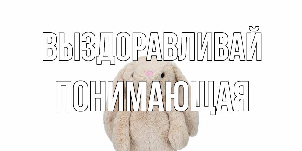 Открытка на каждый день с именем, Понимающая Выздоравливай не болей Прикольная открытка с пожеланием онлайн скачать бесплатно 