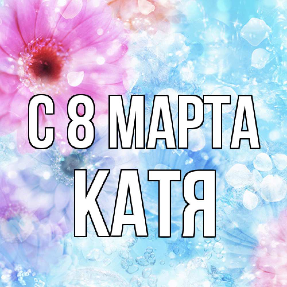 Открытка на каждый день с именем, Катя C 8 МАРТА цветы Прикольная открытка с пожеланием онлайн скачать бесплатно 