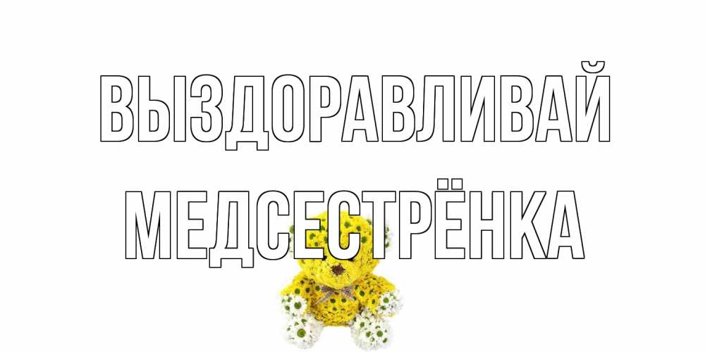 Открытка на каждый день с именем, Медсестрёнка Выздоравливай мишка Прикольная открытка с пожеланием онлайн скачать бесплатно 