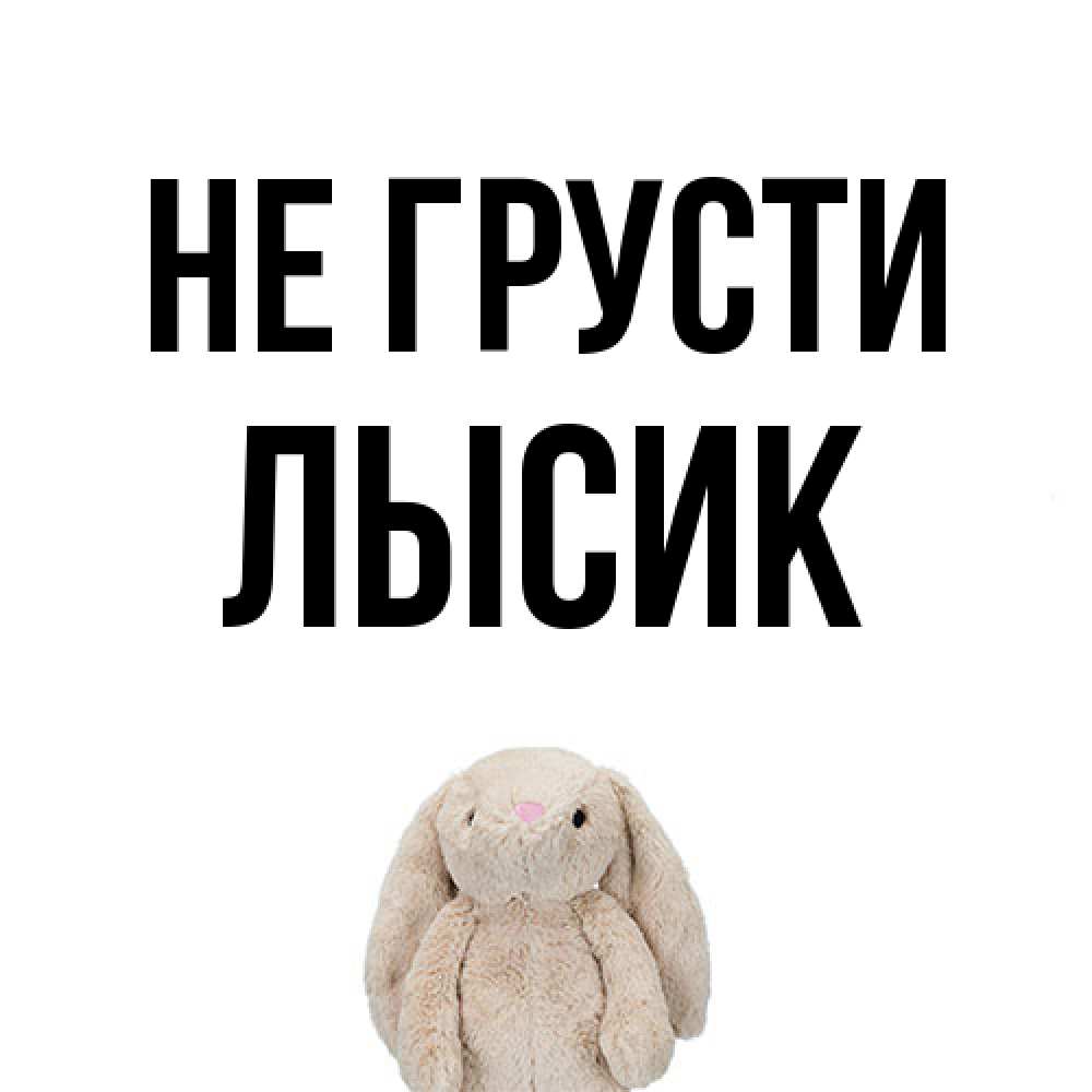 Открытка на каждый день с именем, Лысик Не грусти детская игрушка зайчика Прикольная открытка с пожеланием онлайн скачать бесплатно 