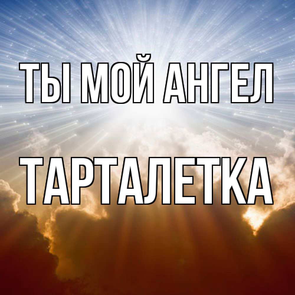 Открытка на каждый день с именем, Тарталетка Ты мой ангел ангельский свет на небе Прикольная открытка с пожеланием онлайн скачать бесплатно 