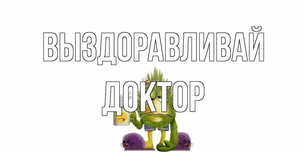 Открытка на каждый день с именем, Доктор Выздоравливай выздоравливайте быстрее Прикольная открытка с пожеланием онлайн скачать бесплатно 