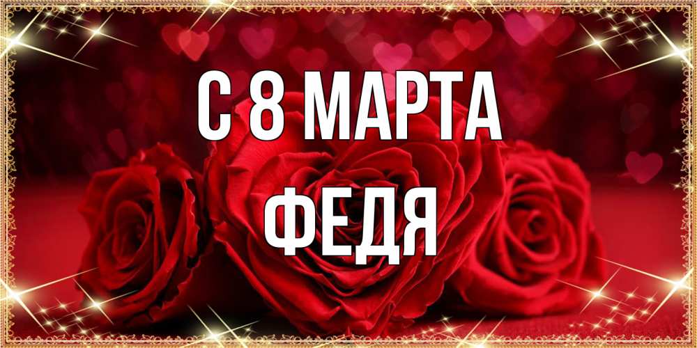 Открытка на каждый день с именем, Федя C 8 МАРТА три красные розы Прикольная открытка с пожеланием онлайн скачать бесплатно 