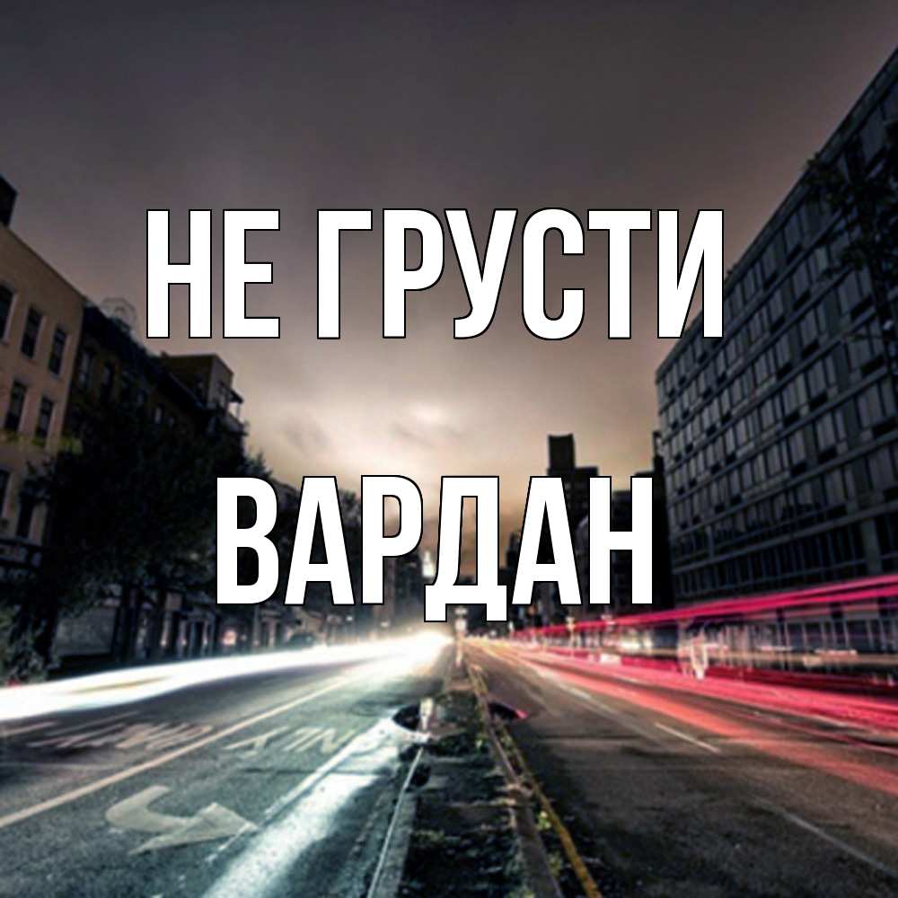 Открытка на каждый день с именем, Вардан Не грусти съемка ночью Прикольная открытка с пожеланием онлайн скачать бесплатно 