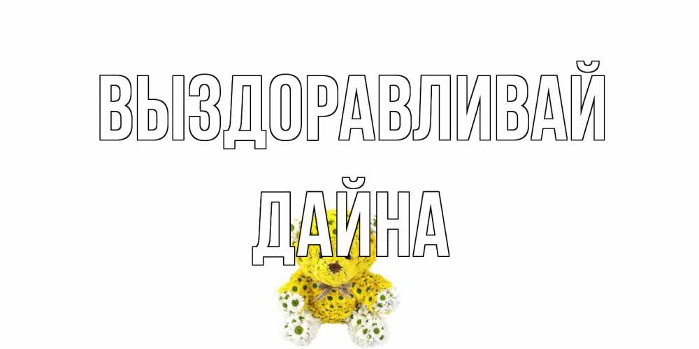 Открытка на каждый день с именем, Дайна Выздоравливай мишка Прикольная открытка с пожеланием онлайн скачать бесплатно 