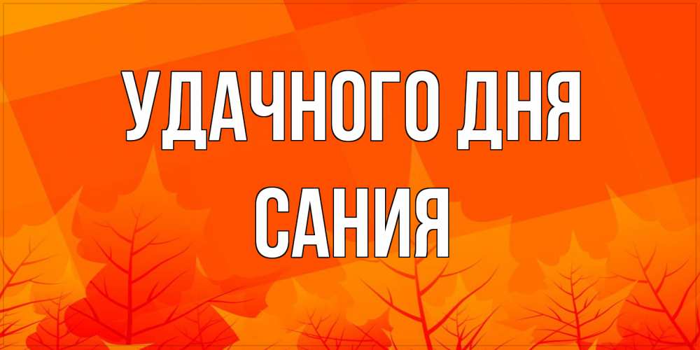 Открытка на каждый день с именем, Сания Удачного дня осеннее настроение Прикольная открытка с пожеланием онлайн скачать бесплатно 
