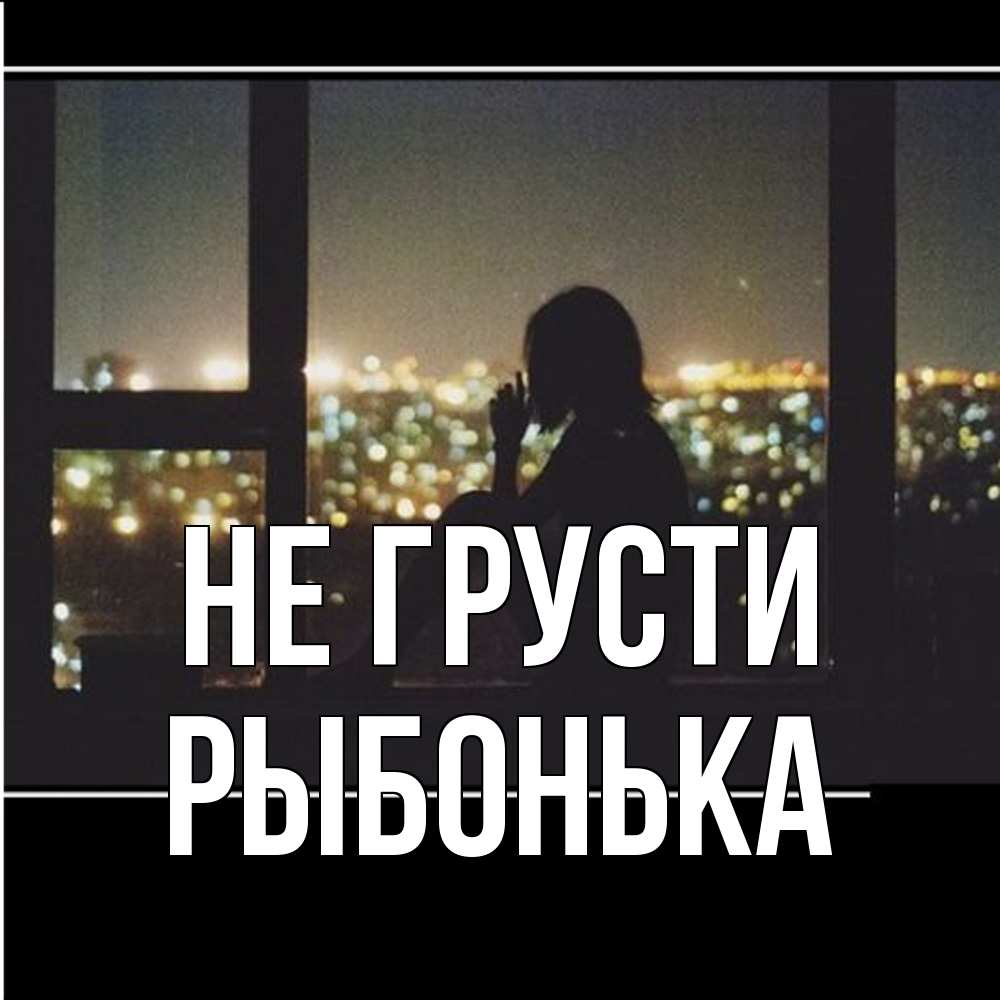 Открытка на каждый день с именем, Рыбонька Не грусти смотрит на ночной город Прикольная открытка с пожеланием онлайн скачать бесплатно 