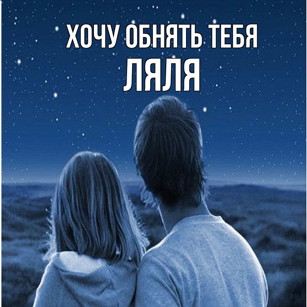Открытка на каждый день с именем, Ляля Хочу обнять тебя парень с девушкой смотрят на звезды Прикольная открытка с пожеланием онлайн скачать бесплатно 
