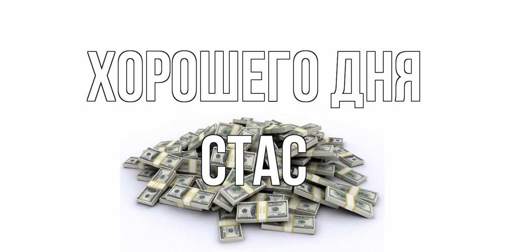 Открытка на каждый день с именем, Стас Хорошего дня гора долларов Прикольная открытка с пожеланием онлайн скачать бесплатно 