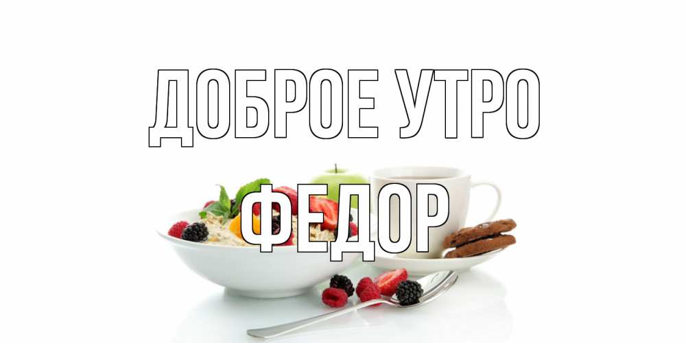 Открытка на каждый день с именем, Федор Доброе утро розы,фрукты, кофе Прикольная открытка с пожеланием онлайн скачать бесплатно 