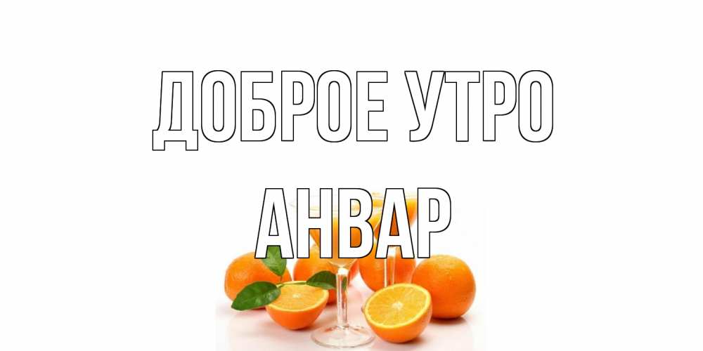 Открытка на каждый день с именем, Анвар Доброе утро апельсин Прикольная открытка с пожеланием онлайн скачать бесплатно 