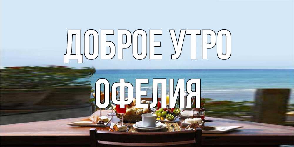Открытка на каждый день с именем, Офелия Доброе утро море, завтрак Прикольная открытка с пожеланием онлайн скачать бесплатно 