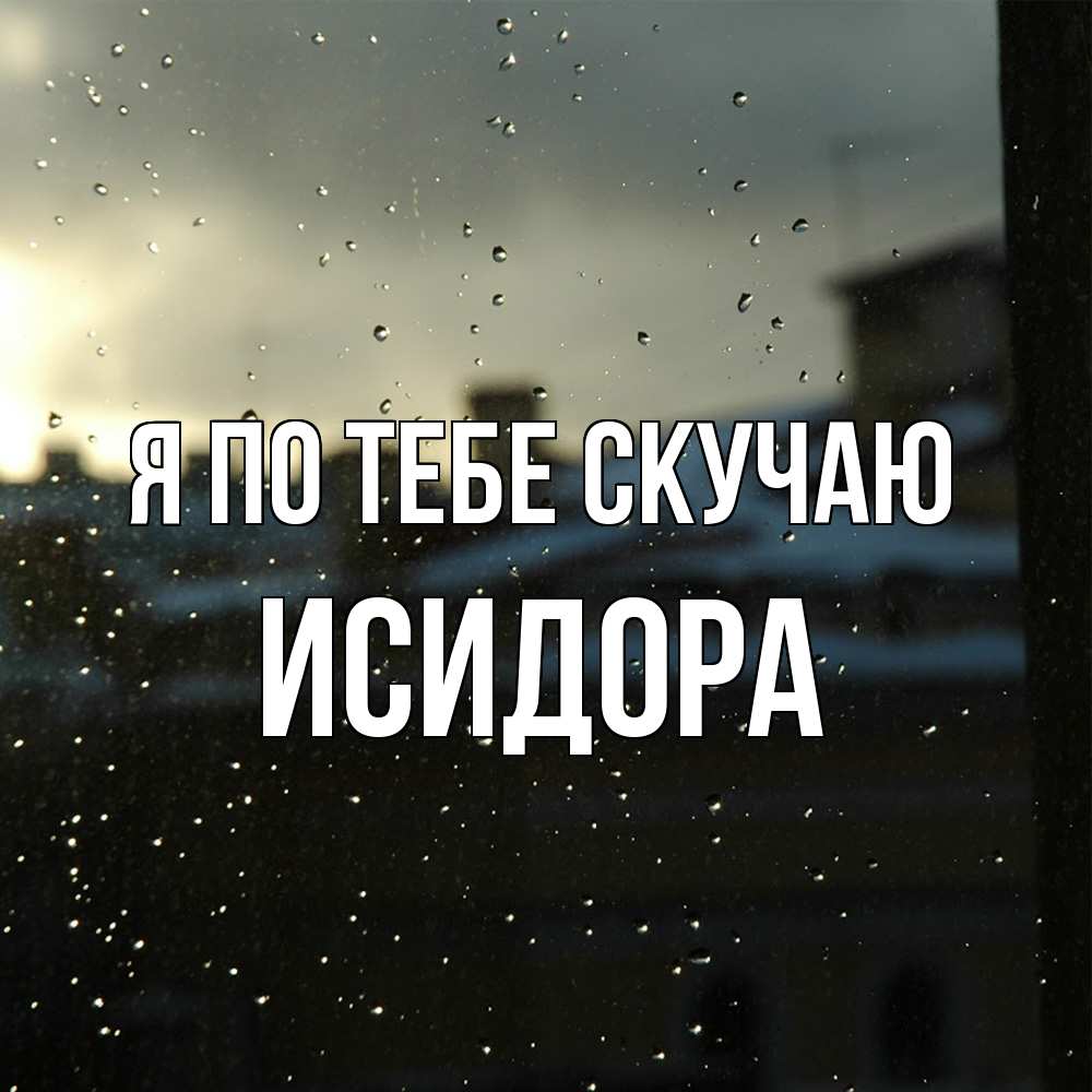 Открытка на каждый день с именем, Исидора Я по тебе скучаю капли на стекле Прикольная открытка с пожеланием онлайн скачать бесплатно 