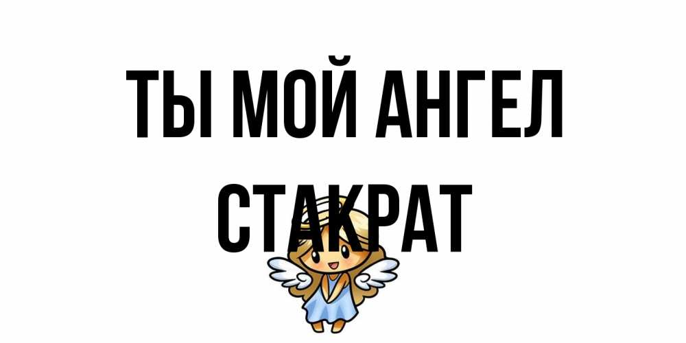 Открытка на каждый день с именем, Стакрат Ты мой ангел ангел Прикольная открытка с пожеланием онлайн скачать бесплатно 