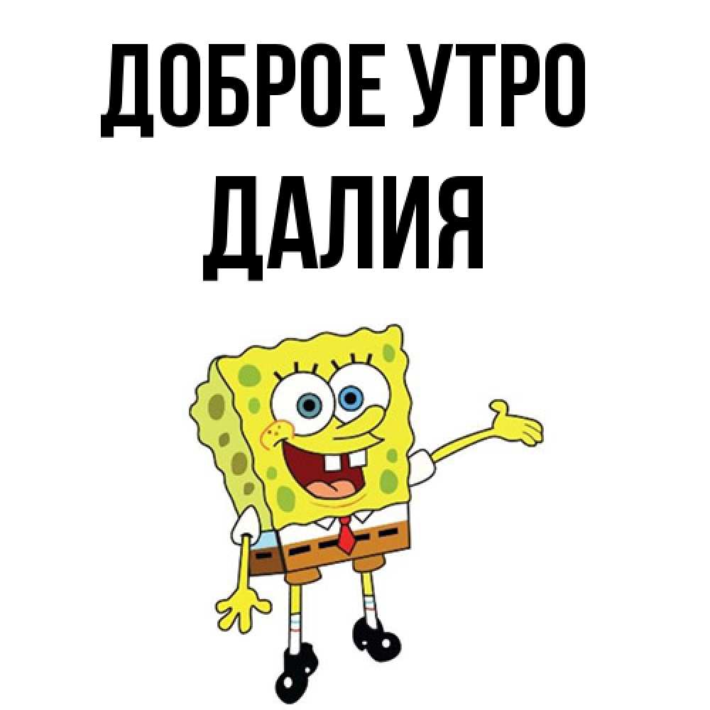 Открытка на каждый день с именем, Далия Доброе утро губка боб улыбается Прикольная открытка с пожеланием онлайн скачать бесплатно 